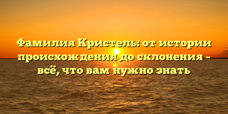 Фамилия Кристель: от истории происхождения до склонения – всё, что вам нужно знать