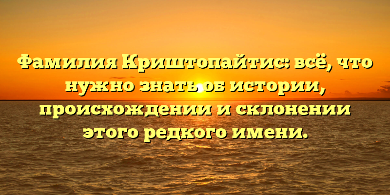 Фамилия Криштопайтис: всё, что нужно знать об истории, происхождении и склонении этого редкого имени.