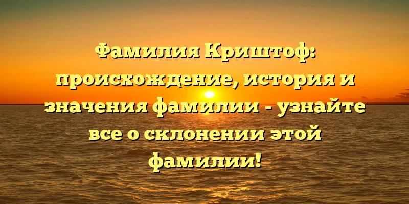 Фамилия Криштоф: происхождение, история и значения фамилии - узнайте все о склонении этой фамилии! Фамилия Криштоф: происхождение, история и значения фамилии - узнайте все о склонении этой фамилии!