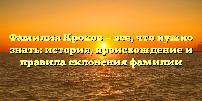 Фамилия Кроков — все, что нужно знать: история, происхождение и правила склонения фамилии