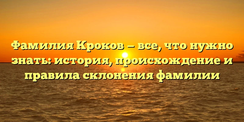 Фамилия Кроков — все, что нужно знать: история, происхождение и правила склонения фамилии Фамилия Кроков — все, что нужно знать: история, происхождение и правила склонения фамилии