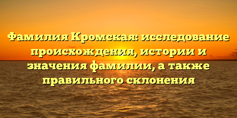 Фамилия Кромская: исследование происхождения, истории и значения фамилии, а также правильного склонения