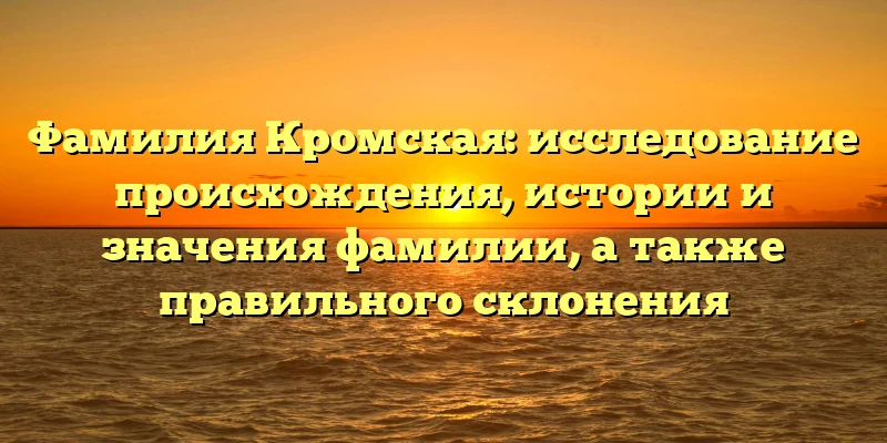 Фамилия Кромская: исследование происхождения, истории и значения фамилии, а также правильного склонения Фамилия Кромская: исследование происхождения, истории и значения фамилии, а также правильного склонения