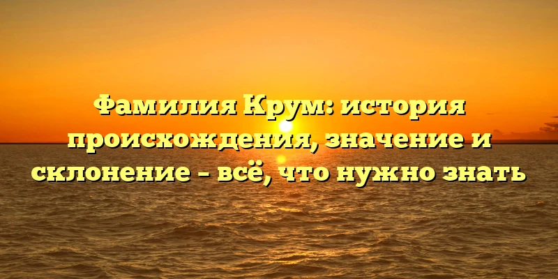 Фамилия Крум: история происхождения, значение и склонение – всё, что нужно знать Фамилия Крум: история происхождения, значение и склонение – всё, что нужно знать