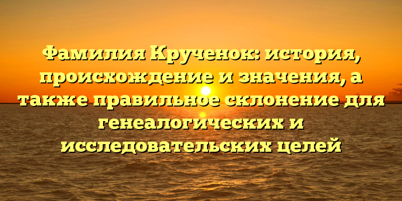 Фамилия Крученок: история, происхождение и значения, а также правильное склонение для генеалогических и исследовательских целей