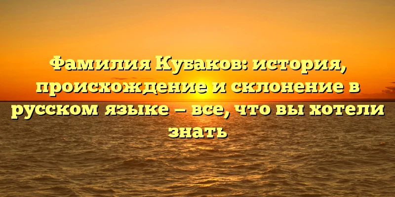 Фамилия Кубаков: история, происхождение и склонение в русском языке — все, что вы хотели знать Фамилия Кубаков: история, происхождение и склонение в русском языке — все, что вы хотели знать