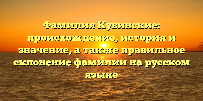 Фамилия Кубинские: происхождение, история и значение, а также правильное склонение фамилии на русском языке