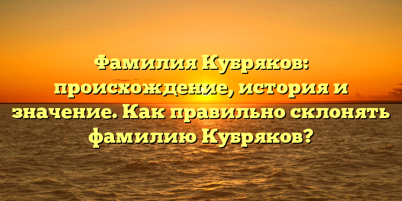 Фамилия Кубряков: происхождение, история и значение. Как правильно склонять фамилию Кубряков?