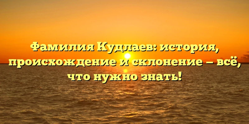 Фамилия Кудлаев: история, происхождение и склонение — всё, что нужно знать! Фамилия Кудлаев: история, происхождение и склонение — всё, что нужно знать!
