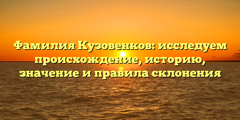 Фамилия Кузовенков: исследуем происхождение, историю, значение и правила склонения