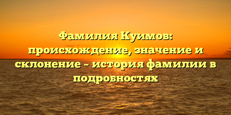 Фамилия Куимов: происхождение, значение и склонение – история фамилии в подробностях
