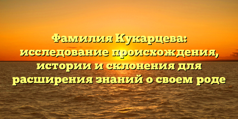 Фамилия Кукарцева: исследование происхождения, истории и склонения для расширения знаний о своем роде