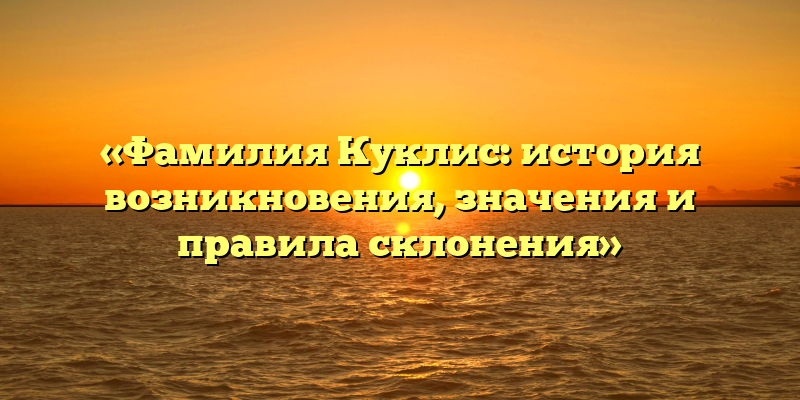 «Фамилия Куклис: история возникновения, значения и правила склонения»