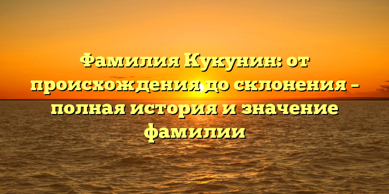 Фамилия Кукунин: от происхождения до склонения – полная история и значение фамилии