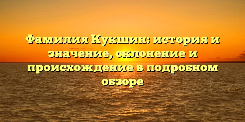 Фамилия Кукшин: история и значение, склонение и происхождение в подробном обзоре Фамилия Кукшин: история и значение, склонение и происхождение в подробном обзоре