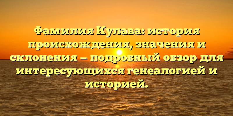 Фамилия Кулава: история происхождения, значения и склонения — подробный обзор для интересующихся генеалогией и историей.