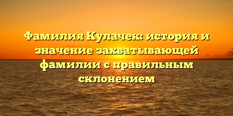 Фамилия Кулачек: история и значение захватывающей фамилии с правильным склонением