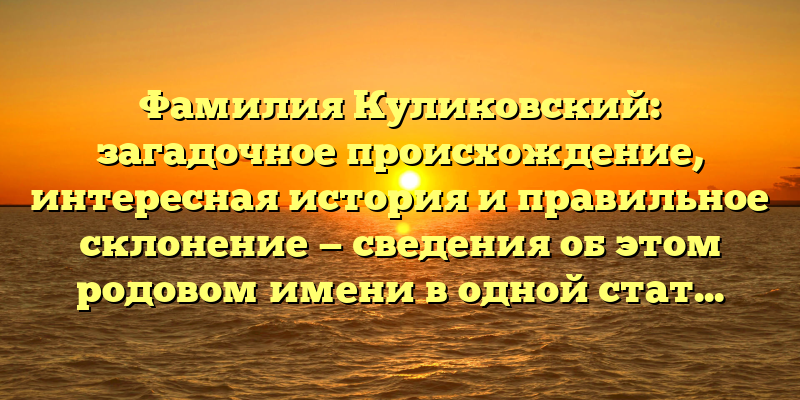 Фамилия Куликовский: загадочное происхождение, интересная история и правильное склонение — сведения об этом родовом имени в одной статье!