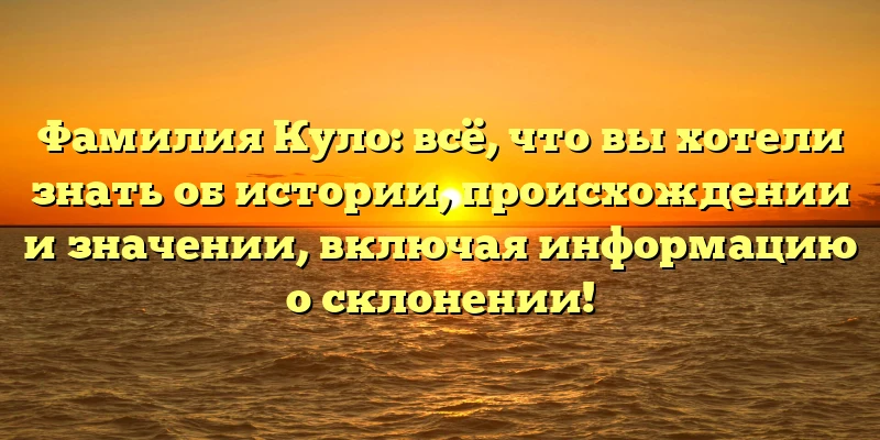 Фамилия Куло: всё, что вы хотели знать об истории, происхождении и значении, включая информацию о склонении! Фамилия Куло: всё, что вы хотели знать об истории, происхождении и значении, включая информацию о склонении!