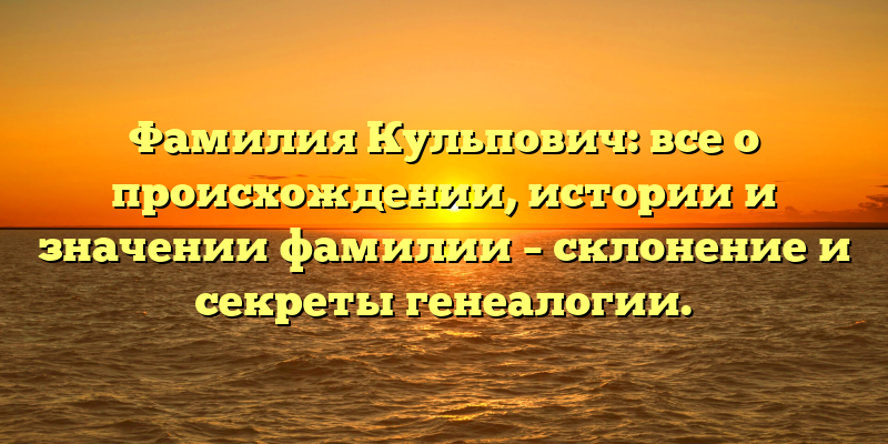 Фамилия Кульпович: все о происхождении, истории и значении фамилии – склонение и секреты генеалогии.