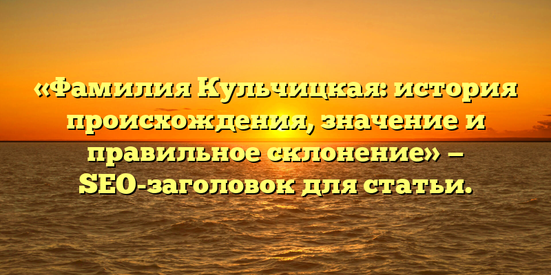 «Фамилия Кульчицкая: история происхождения, значение и правильное склонение» — SEO-заголовок для статьи.