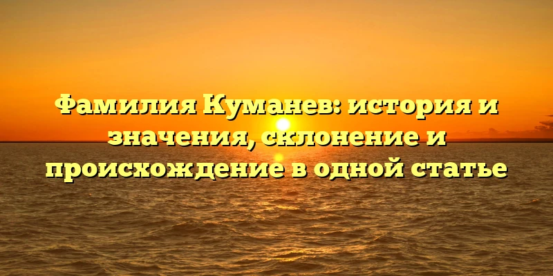 Фамилия Куманев: история и значения, склонение и происхождение в одной статье
