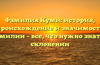 Фамилия Куми: история, происхождение и значимость фамилии – все, что нужно знать о склонении