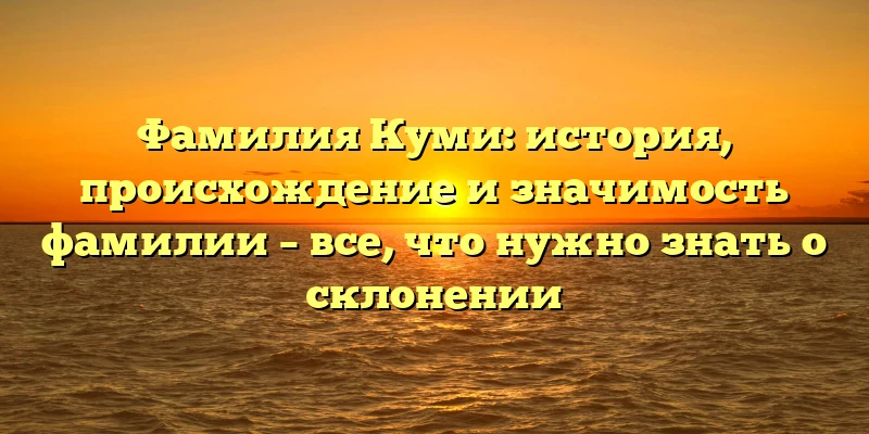 Фамилия Куми: история, происхождение и значимость фамилии – все, что нужно знать о склонении Фамилия Куми: история, происхождение и значимость фамилии – все, что нужно знать о склонении