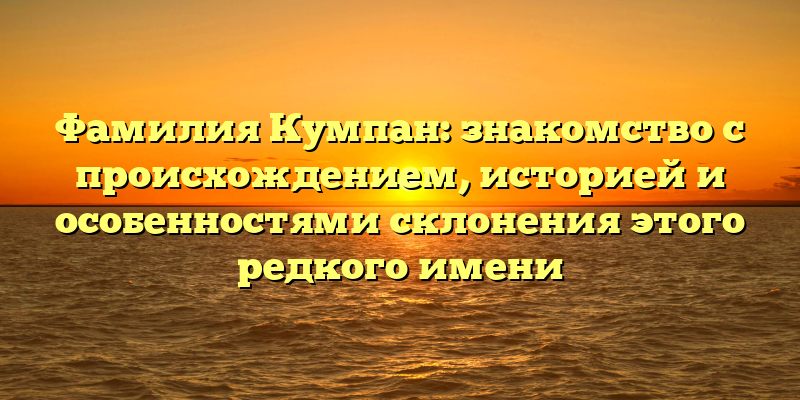 Фамилия Кумпан: знакомство с происхождением, историей и особенностями склонения этого редкого имени