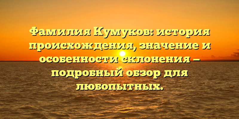Фамилия Кумуков: история происхождения, значение и особенности склонения — подробный обзор для любопытных.