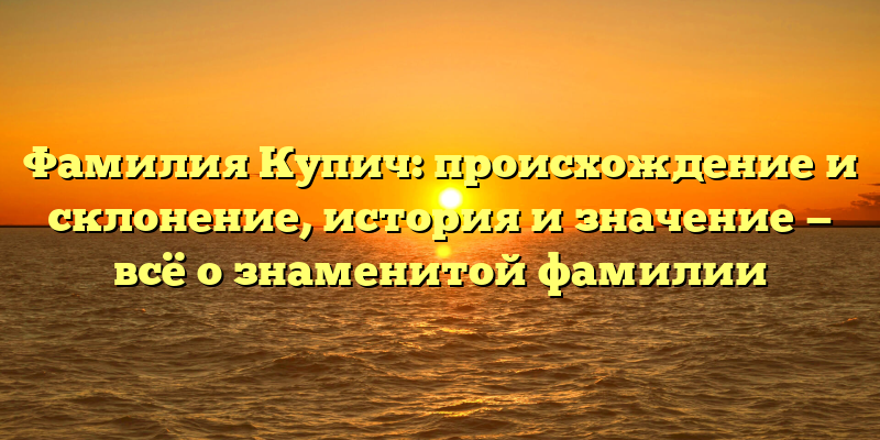 Фамилия Купич: происхождение и склонение, история и значение — всё о знаменитой фамилии