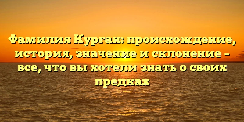 Фамилия Курган: происхождение, история, значение и склонение – все, что вы хотели знать о своих предках Фамилия Курган: происхождение, история, значение и склонение – все, что вы хотели знать о своих предках