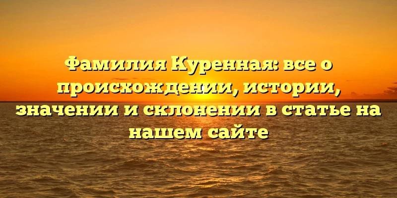 Фамилия Куренная: все о происхождении, истории, значении и склонении в статье на нашем сайте Фамилия Куренная: все о происхождении, истории, значении и склонении в статье на нашем сайте