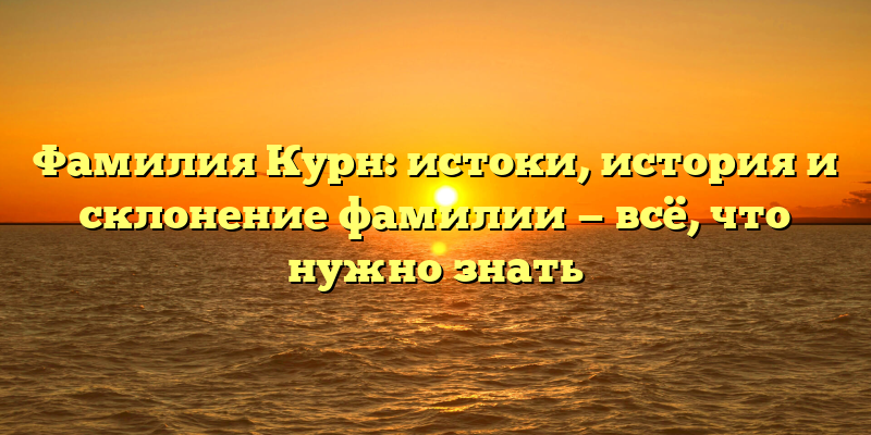 Фамилия Курн: истоки, история и склонение фамилии — всё, что нужно знать