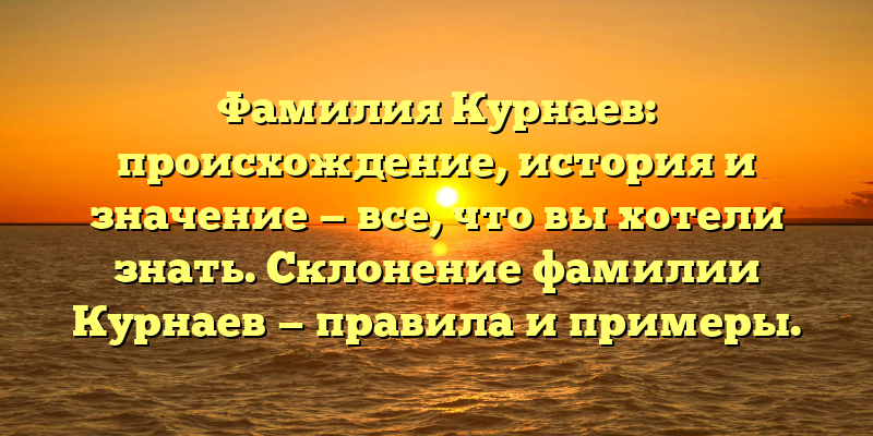 Фамилия Курнаев: происхождение, история и значение — все, что вы хотели знать. Склонение фамилии Курнаев — правила и примеры.