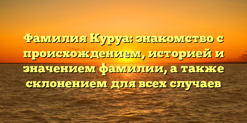 Фамилия Куруа: знакомство с происхождением, историей и значением фамилии, а также склонением для всех случаев