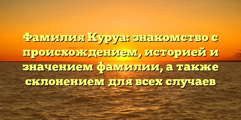 Фамилия Куруа: знакомство с происхождением, историей и значением фамилии, а также склонением для всех случаев Фамилия Куруа: знакомство с происхождением, историей и значением фамилии, а также склонением для всех случаев