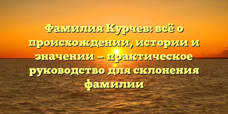 Фамилия Курчев: всё о происхождении, истории и значении — практическое руководство для склонения фамилии Фамилия Курчев: всё о происхождении, истории и значении — практическое руководство для склонения фамилии