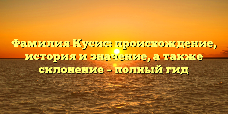 Фамилия Кусис: происхождение, история и значение, а также склонение – полный гид