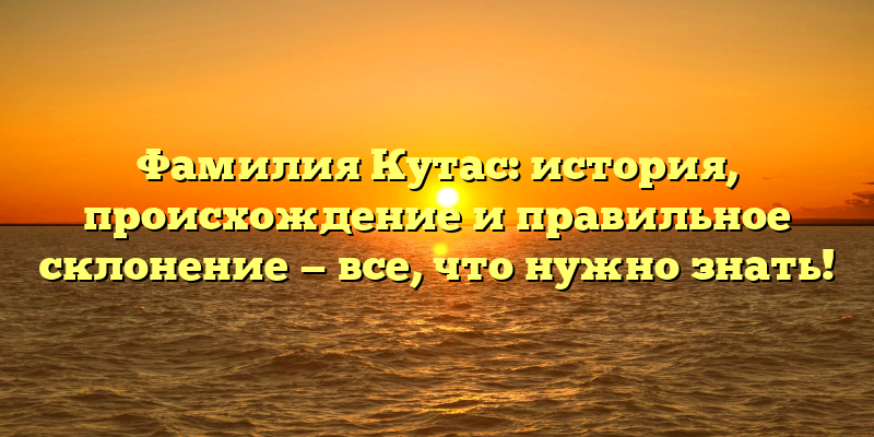 Фамилия Кутас: история, происхождение и правильное склонение — все, что нужно знать!