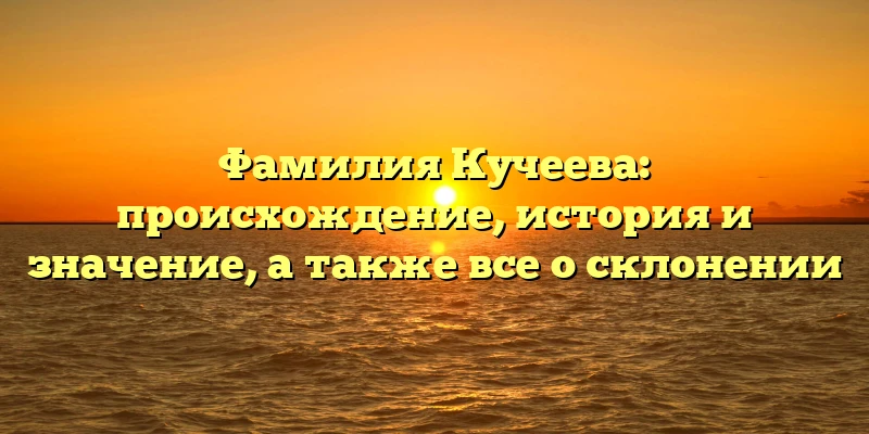 Фамилия Кучеева: происхождение, история и значение, а также все о склонении Фамилия Кучеева: происхождение, история и значение, а также все о склонении
