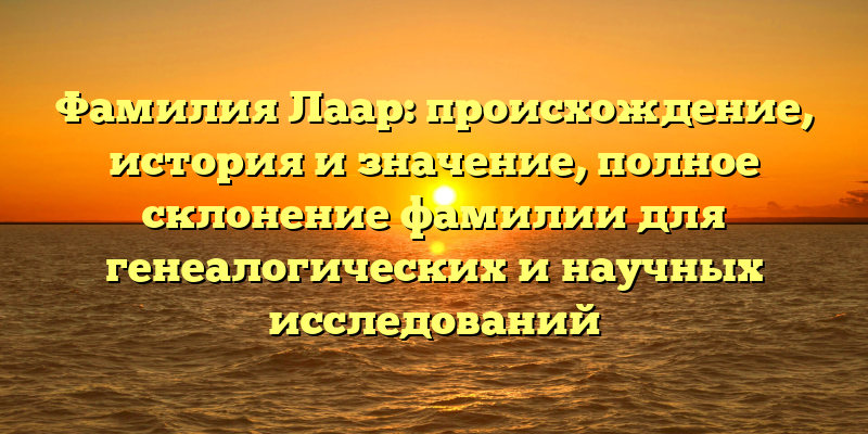 Фамилия Лаар: происхождение, история и значение, полное склонение фамилии для генеалогических и научных исследований