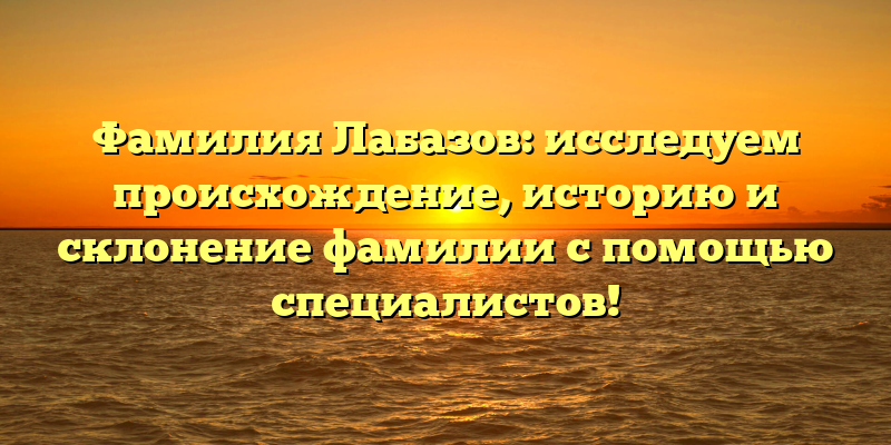 Фамилия Лабазов: исследуем происхождение, историю и склонение фамилии с помощью специалистов!