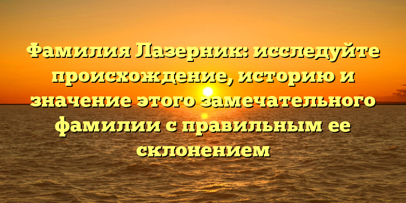 Фамилия Лазерник: исследуйте происхождение, историю и значение этого замечательного фамилии с правильным ее склонением