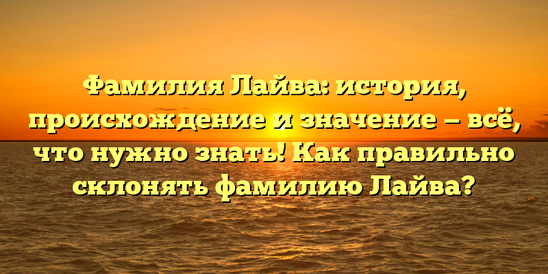 Фамилия Лайва: история, происхождение и значение — всё, что нужно знать! Как правильно склонять фамилию Лайва?