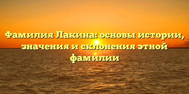 Фамилия Лакина: основы истории, значения и склонения этной фамилии