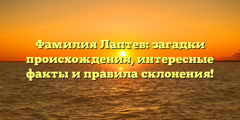 Фамилия Лаптев: загадки происхождения, интересные факты и правила склонения!