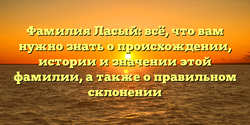 Фамилия Ласый: всё, что вам нужно знать о происхождении, истории и значении этой фамилии, а также о правильном склонении