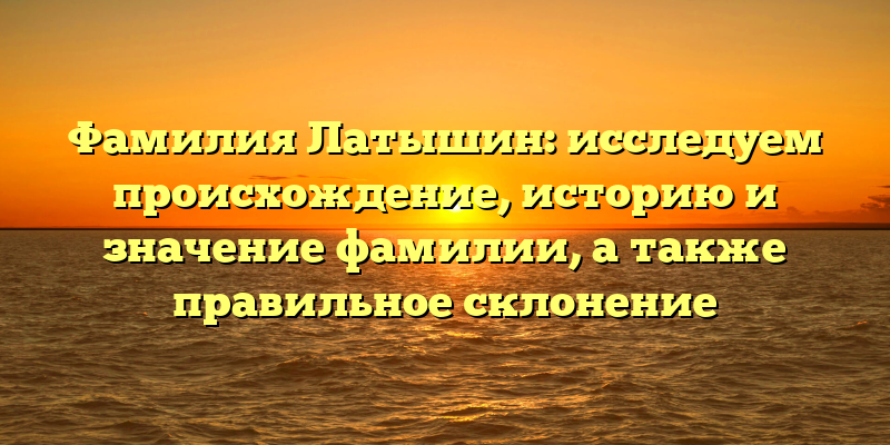 Фамилия Латышин: исследуем происхождение, историю и значение фамилии, а также правильное склонение
