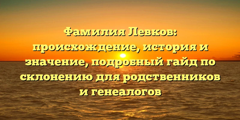 Фамилия Левков: происхождение, история и значение, подробный гайд по склонению для родственников и генеалогов Фамилия Левков: происхождение, история и значение, подробный гайд по склонению для родственников и генеалогов